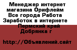 Менеджер интернет-магазина Орифлейм - Все города Работа » Заработок в интернете   . Пермский край,Добрянка г.